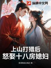 上山打猎后，怒娶十八房媳妇？