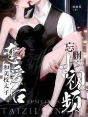 和美校太子恋爱后，忘删小视频了